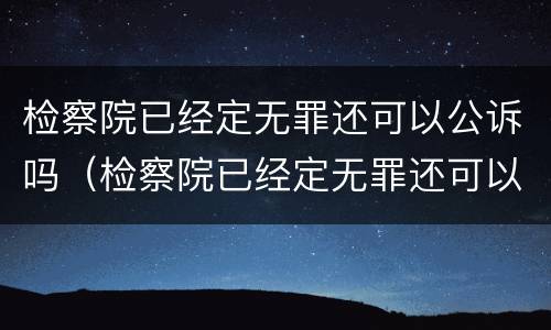 检察院已经定无罪还可以公诉吗（检察院已经定无罪还可以公诉吗）