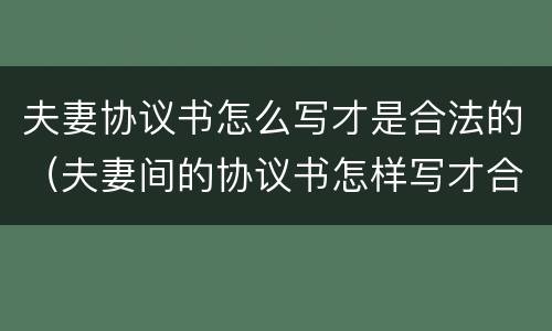 夫妻协议书怎么写才是合法的（夫妻间的协议书怎样写才合法有效）