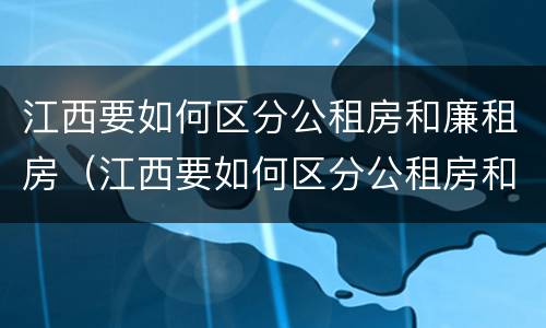 江西要如何区分公租房和廉租房（江西要如何区分公租房和廉租房呢）