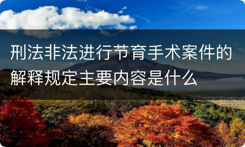 刑法非法进行节育手术案件的解释规定主要内容是什么