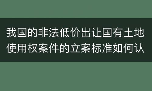 我国的非法低价出让国有土地使用权案件的立案标准如何认定