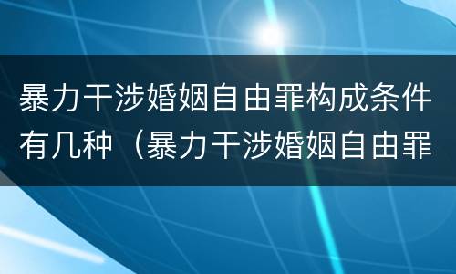 暴力干涉婚姻自由罪构成条件有几种（暴力干涉婚姻自由罪的构成要件）