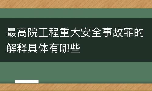 最高院工程重大安全事故罪的解释具体有哪些