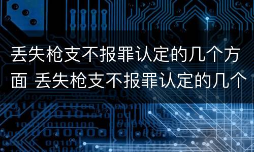 丢失枪支不报罪认定的几个方面 丢失枪支不报罪认定的几个方面是什么
