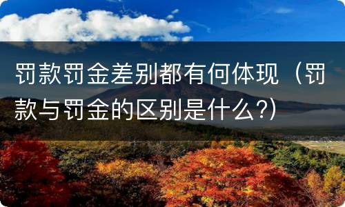 罚款罚金差别都有何体现（罚款与罚金的区别是什么?）