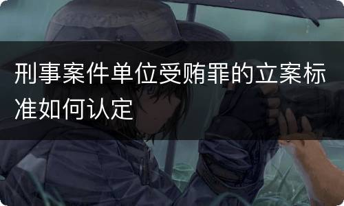 刑事案件单位受贿罪的立案标准如何认定
