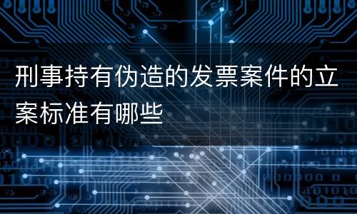 刑事持有伪造的发票案件的立案标准有哪些