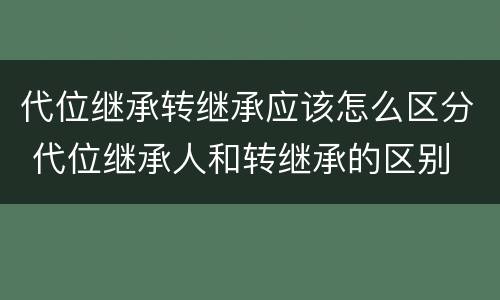 代位继承转继承应该怎么区分 代位继承人和转继承的区别