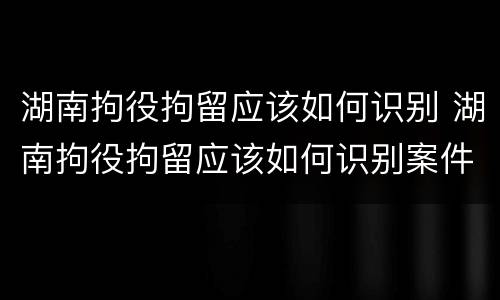 湖南拘役拘留应该如何识别 湖南拘役拘留应该如何识别案件