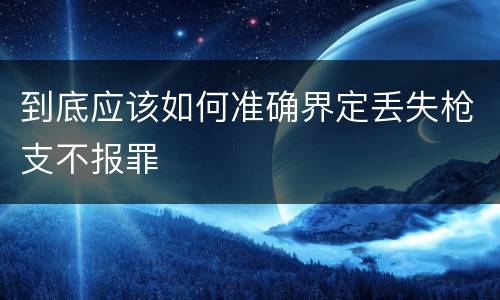 到底应该如何准确界定丢失枪支不报罪