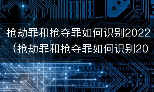 抢劫罪和抢夺罪如何识别2022（抢劫罪和抢夺罪如何识别2022年案件）