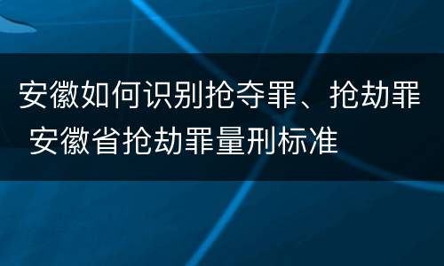 安徽如何识别抢夺罪、抢劫罪 安徽省抢劫罪量刑标准