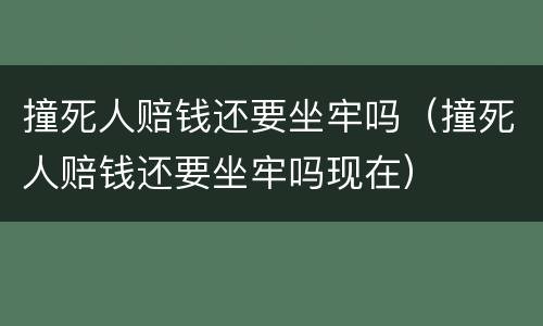 撞死人赔钱还要坐牢吗（撞死人赔钱还要坐牢吗现在）