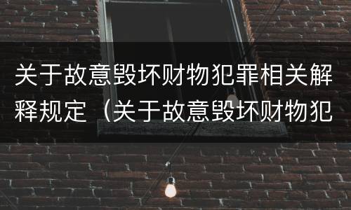 关于故意毁坏财物犯罪相关解释规定（关于故意毁坏财物犯罪相关解释规定的说法）