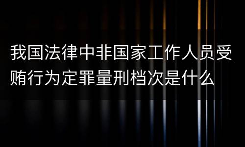 我国法律中非国家工作人员受贿行为定罪量刑档次是什么