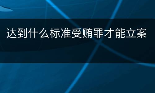 达到什么标准受贿罪才能立案