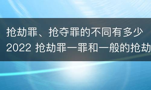 抢劫罪、抢夺罪的不同有多少2022 抢劫罪一罪和一般的抢劫罪