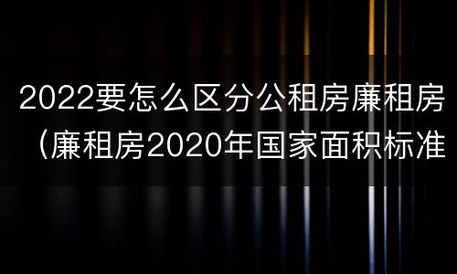 2022要怎么区分公租房廉租房（廉租房2020年国家面积标准）