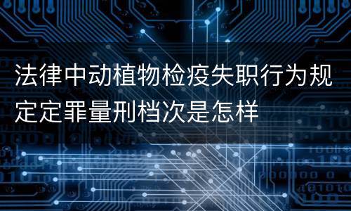 法律中动植物检疫失职行为规定定罪量刑档次是怎样
