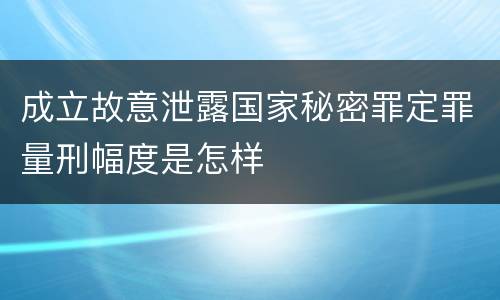 成立故意泄露国家秘密罪定罪量刑幅度是怎样