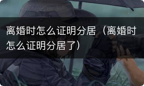 离婚时怎么证明分居（离婚时怎么证明分居了）