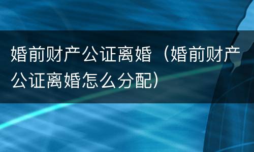 婚前财产公证离婚（婚前财产公证离婚怎么分配）