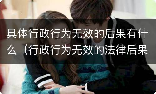具体行政行为无效的后果有什么（行政行为无效的法律后果有）