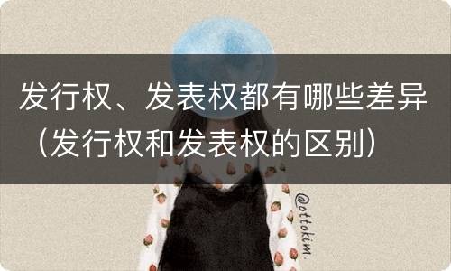 发行权、发表权都有哪些差异（发行权和发表权的区别）
