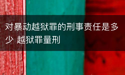 对暴动越狱罪的刑事责任是多少 越狱罪量刑