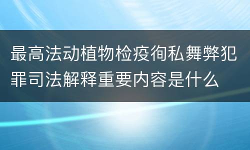 最高法动植物检疫徇私舞弊犯罪司法解释重要内容是什么