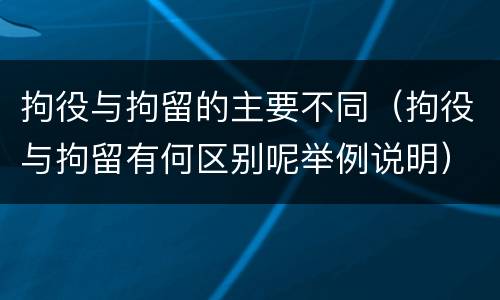 拘役与拘留的主要不同（拘役与拘留有何区别呢举例说明）