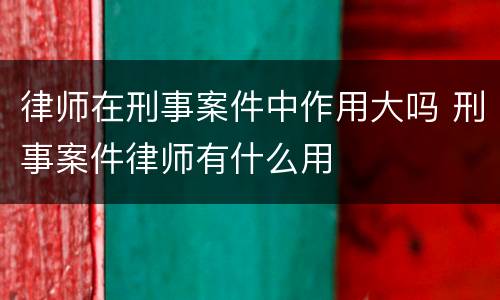 律师在刑事案件中作用大吗 刑事案件律师有什么用