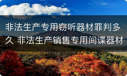 非法生产专用窃听器材罪判多久 非法生产销售专用间谍器材或者窃听对单位判处