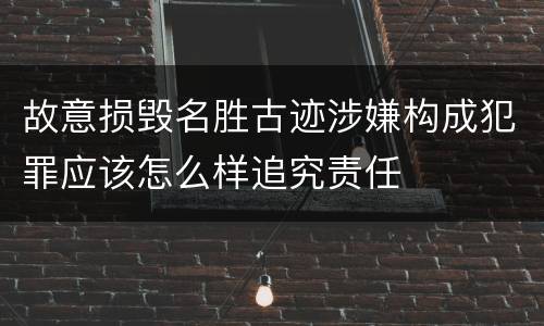 故意损毁名胜古迹涉嫌构成犯罪应该怎么样追究责任