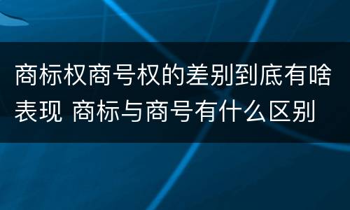 商标权商号权的差别到底有啥表现 商标与商号有什么区别