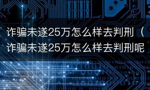 诈骗未遂25万怎么样去判刑（诈骗未遂25万怎么样去判刑呢）