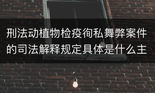 刑法动植物检疫徇私舞弊案件的司法解释规定具体是什么主要内容