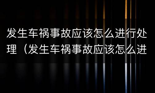 发生车祸事故应该怎么进行处理（发生车祸事故应该怎么进行处理和处理）