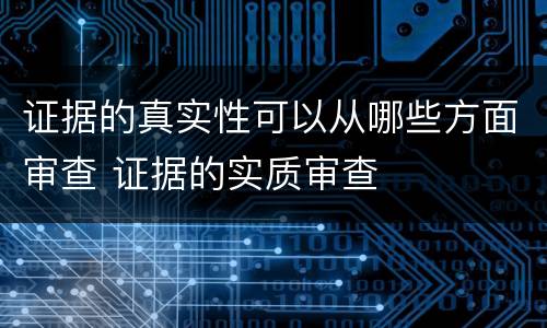 证据的真实性可以从哪些方面审查 证据的实质审查