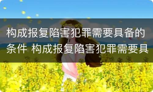 构成报复陷害犯罪需要具备的条件 构成报复陷害犯罪需要具备的条件有哪些