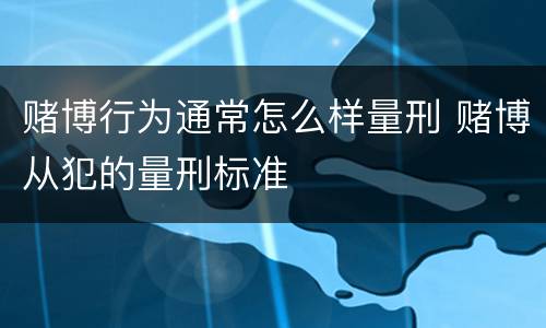 赌博行为通常怎么样量刑 赌博从犯的量刑标准