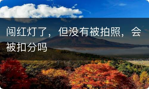闯红灯了，但没有被拍照，会被扣分吗