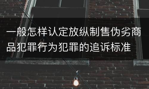 一般怎样认定放纵制售伪劣商品犯罪行为犯罪的追诉标准