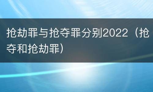抢劫罪与抢夺罪分别2022（抢夺和抢劫罪）