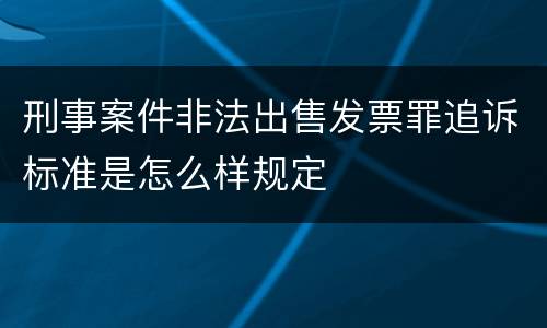 刑事案件非法出售发票罪追诉标准是怎么样规定