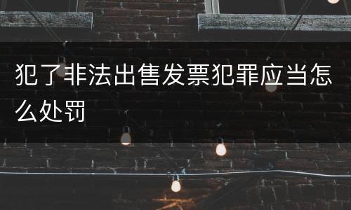 犯了非法出售发票犯罪应当怎么处罚