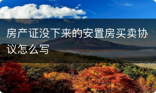 房产证没下来的安置房买卖协议怎么写