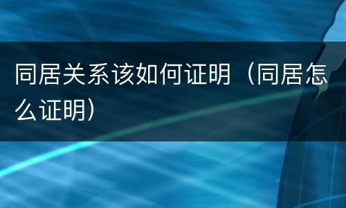 同居关系该如何证明（同居怎么证明）