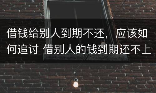 借钱给别人到期不还，应该如何追讨 借别人的钱到期还不上怎么办