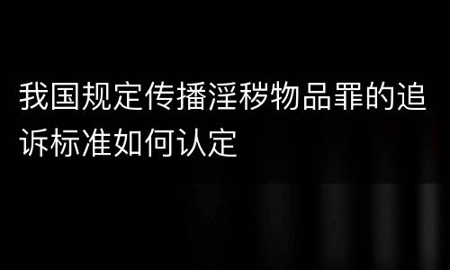 我国规定传播淫秽物品罪的追诉标准如何认定